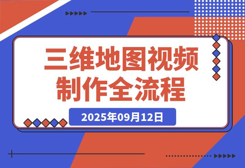 【2025.9.12】三维地图视频2025制作秘籍，从基础到高阶，掌握全流程，开启创作新篇-小鲸副业资源库