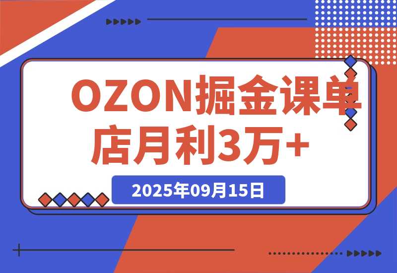 【2025.9.15】2025OZON掘金课，0元入驻+爆款选品+活动提效，单店月利3万+-小鲸副业资源库