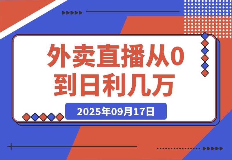 【2025.9.17】外卖直播实操：从0到日利几万的保姆级指南-小鲸副业资源库