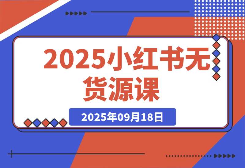 【2025.9.18】2025小红书无货源课，开店选品+爆款笔记+矩阵运营，单店月入5万+实战效果-小鲸副业资源库