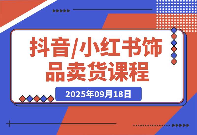 【2025.9.18】抖音/小红书饰品卖货课程：平台运营+视觉设计+供应链管理，单账号月销5万-小鲸副业资源库