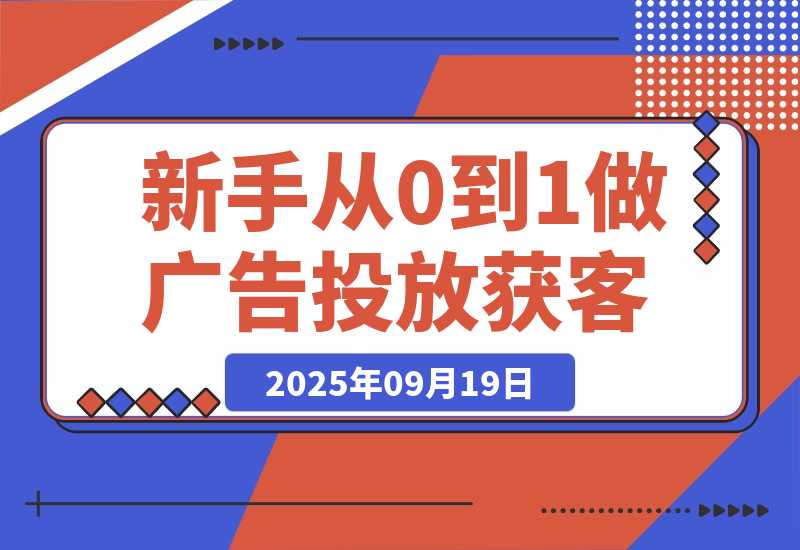 【2025.9.19】新手小白如何从0到1做广告投放获客(纯干货分享)-小鲸副业资源库