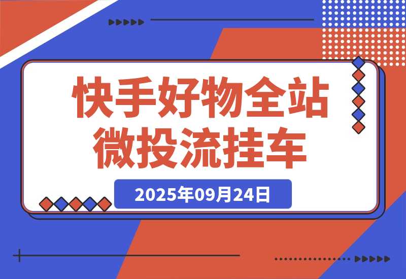 【2025.9.24】《快手好物全站微投流挂车，正反馈变现极快且持久稳定的新流量入口玩法》-小鲸副业资源库