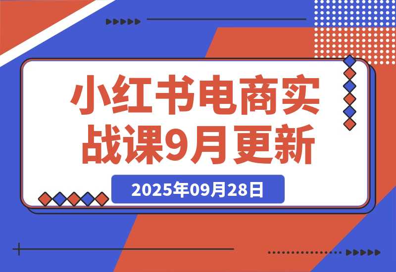 【2025.9.28】小红书电商实战课9月更新,开店流程/选品策略/爆款店铺打造,单号月均10w+-小鲸副业资源库