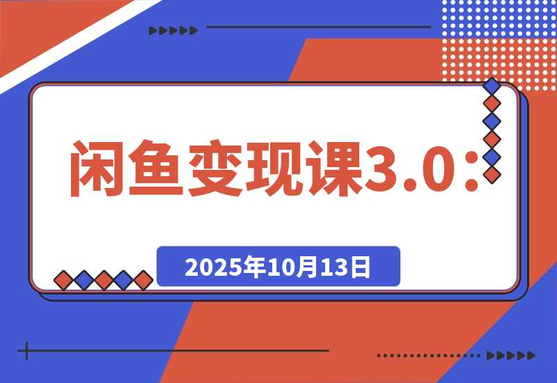 【2025.10.13】闲鱼变现课3.0：掌握链接优化、流量提升、商业变现，单日利润800+-小鲸副业资源库