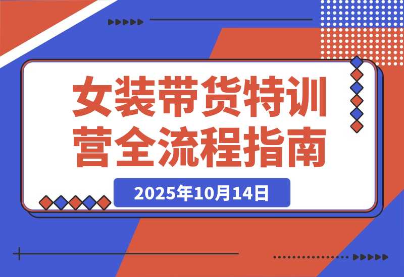 【2025.10.14】女装带货特训营:从账号授权、切片剪辑到付费投流全流程,单月佣金3万+-小鲸副业资源库
