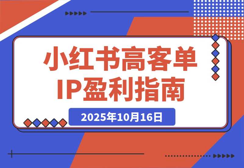 【2025.10.16】小红书高客单IP课,免费盈利模型、会员制、关键词截流,单账号月入10万+-小鲸副业资源库