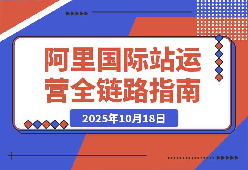【2025.10.18】阿里国际站全链路运营，店铺搭建+直通车推广+全站推广，月询盘增长200%+-小鲸副业资源库
