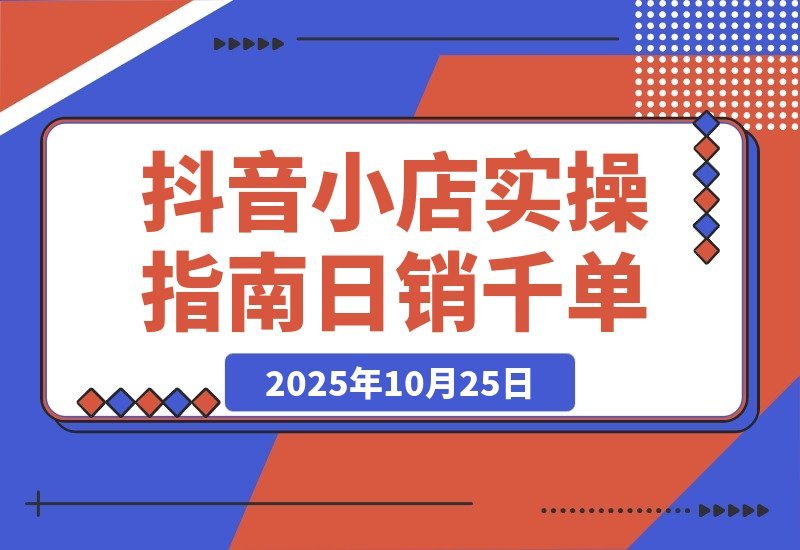 【2025.10.25】2025抖音小店速成指南:从开店到爆单,轻松日销破千-小鲸副业资源库