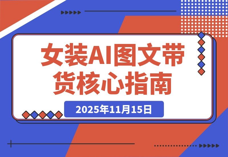 【2025.11.14】AI女装带货实战课:掌握38项爆单技巧,素材效率翻倍,月入3万+-小鲸副业资源库