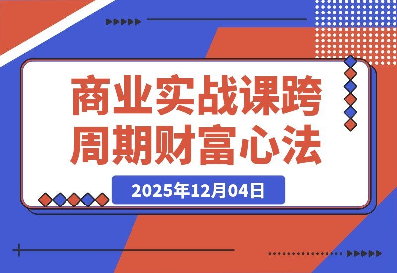 【2025.12.04】《逐利》商战课：解密底层逻辑与杠杆策略，18个财富锦囊助你穿越周期（持续更新）-小鲸副业资源库