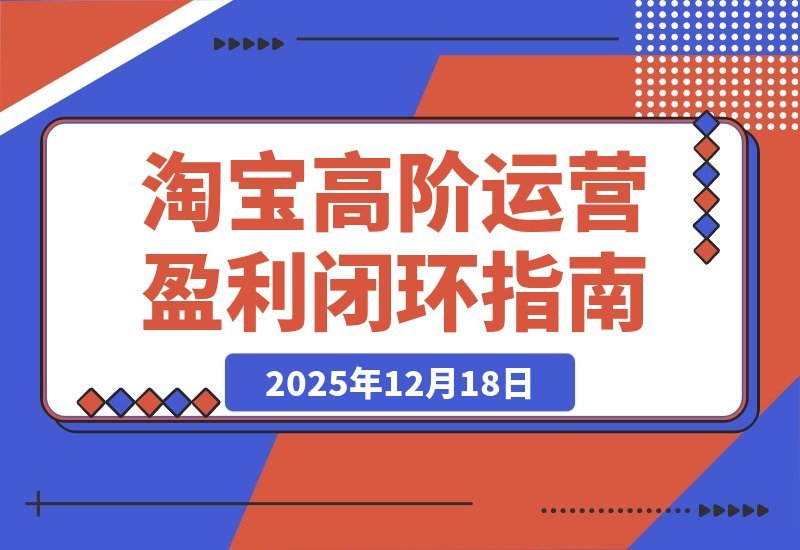 【2025.12.18】淘宝运营高手私房课：三大核心模块打造爆款与动销，实现月入5万盈利闭环-小鲸副业资源库