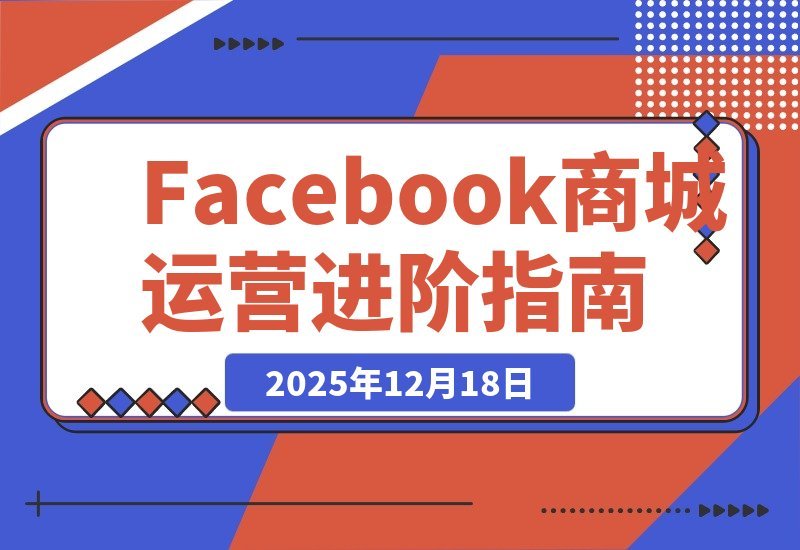 【2025.12.18】Facebook成人用品实操指南：零基础打造爆款商城，订单转化与收益倍增秘籍-小鲸副业资源库