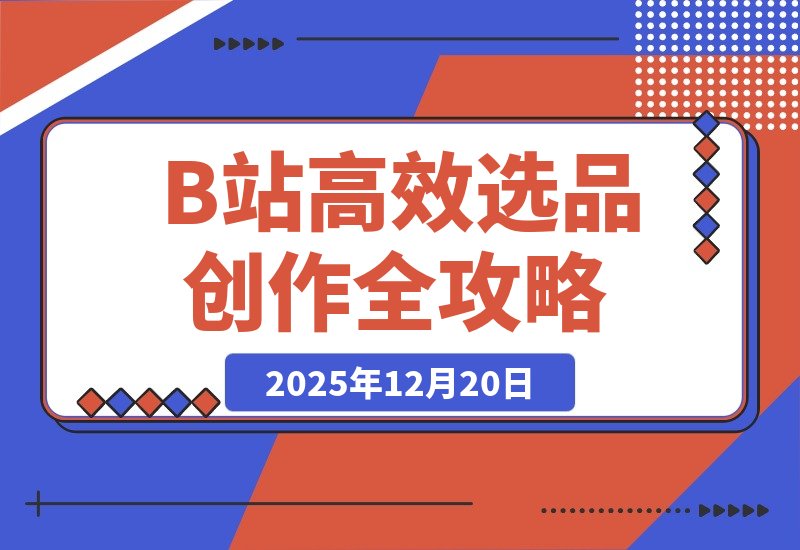 【2025.12.19】告别复制粘贴！B站高效选品与内容创作全攻略-小鲸副业资源库