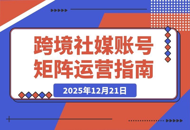【2025.12.21】跨境社媒运营实战营：打造抗封禁账号矩阵，实现长期稳定增长-小鲸副业资源库