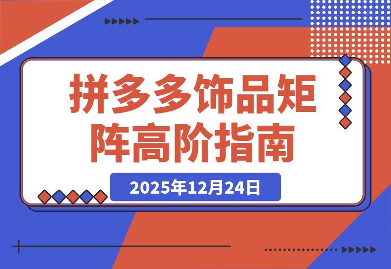 【2025.12.23】拼多多高阶饰品矩阵课：铺款策略+全站托管+店群布局，轻松打造月入5万+爆款店铺-小鲸副业资源库