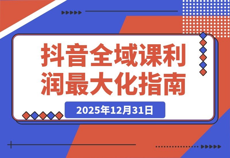 【2025.12.31】2026抖音全链路实战课：重构流量体系、优化ROI策略、精准起号路径，玩转平台新规实现利润倍增-小鲸副业资源库
