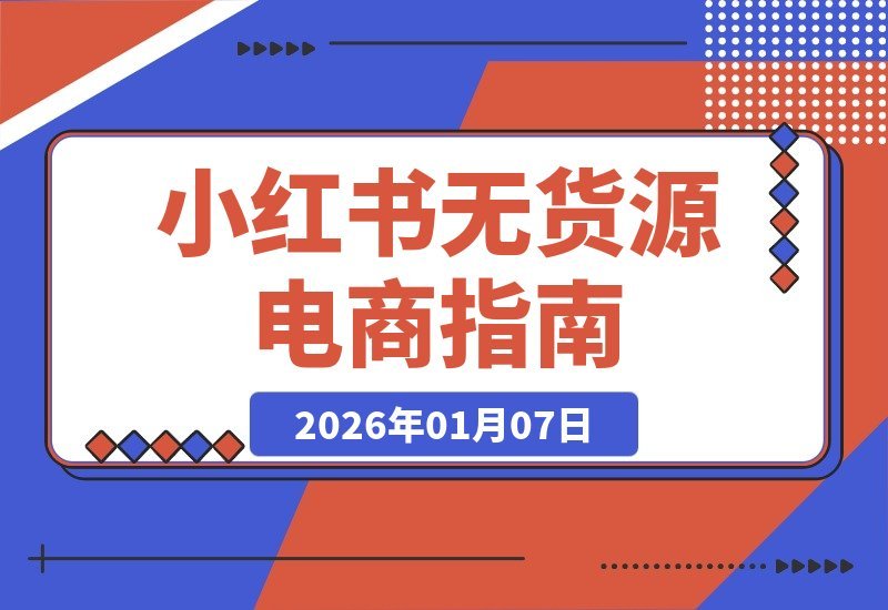 【2026.01.06】小红书无货源电商速成课：零基础开店选品、笔记搬运到运营变现，轻松实现日销数十单（新版）-小鲸副业资源库