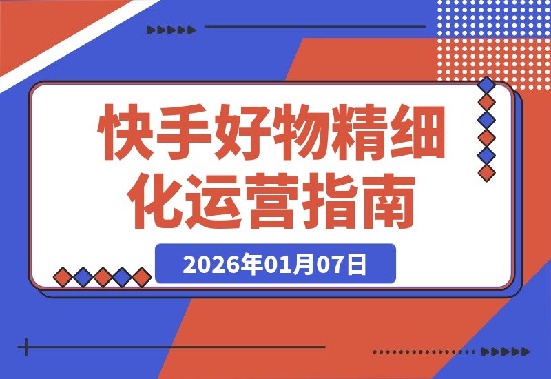 【2026.01.07】快手好物进阶攻略：精细化运营实现低消耗高投产的稳定打法-小鲸副业资源库