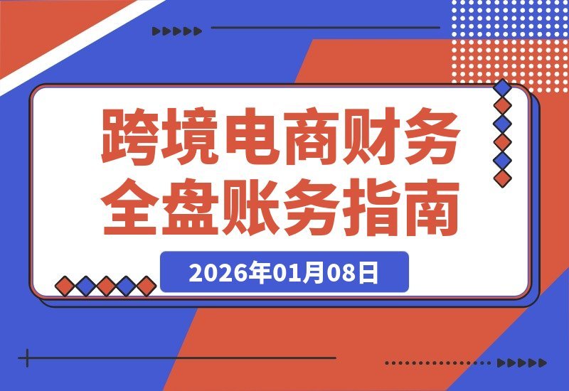 【2026.01.07】跨境财务高手速成：精通核算、平台与账务，轻松驾驭全盘，挑战月薪1.5万+-小鲸副业资源库