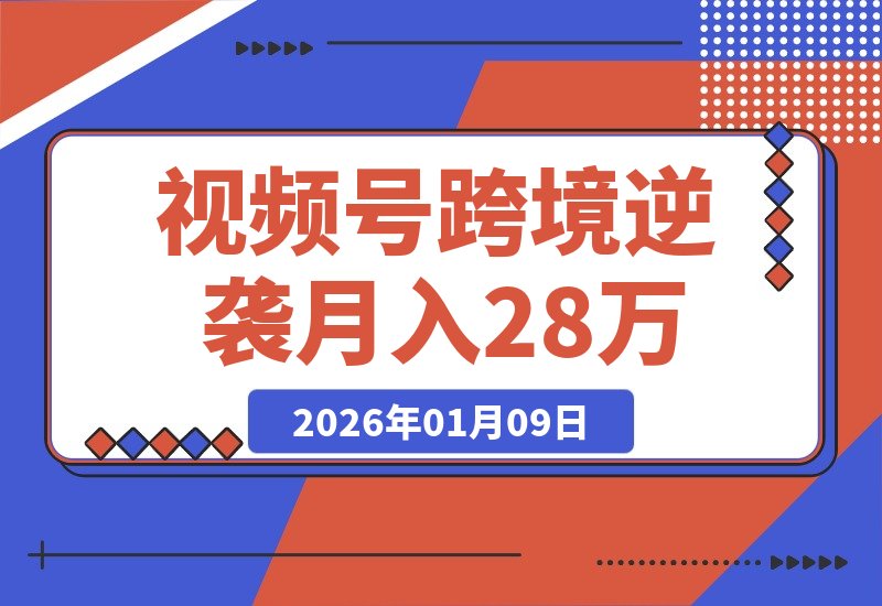 【2026.01.09】从视频号到跨境逆袭：被退店后如何实现月入2.8万的真实蜕变-小鲸副业资源库