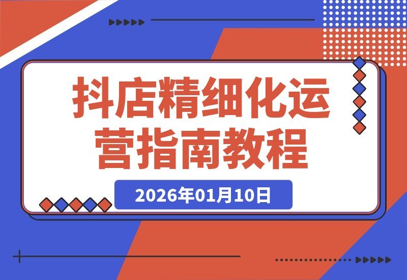 【2026.01.10】抖店实战进阶课：从零到百单，掌握精细化运营全链路打法-小鲸副业资源库