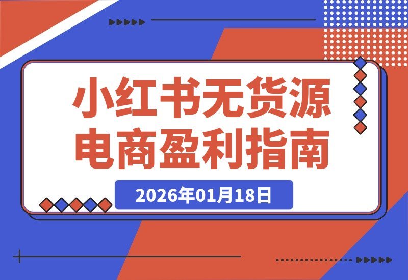 【2026.01.18】零囤货电商速成：小红书开店到月入过万的实操指南（新版）-小鲸副业资源库