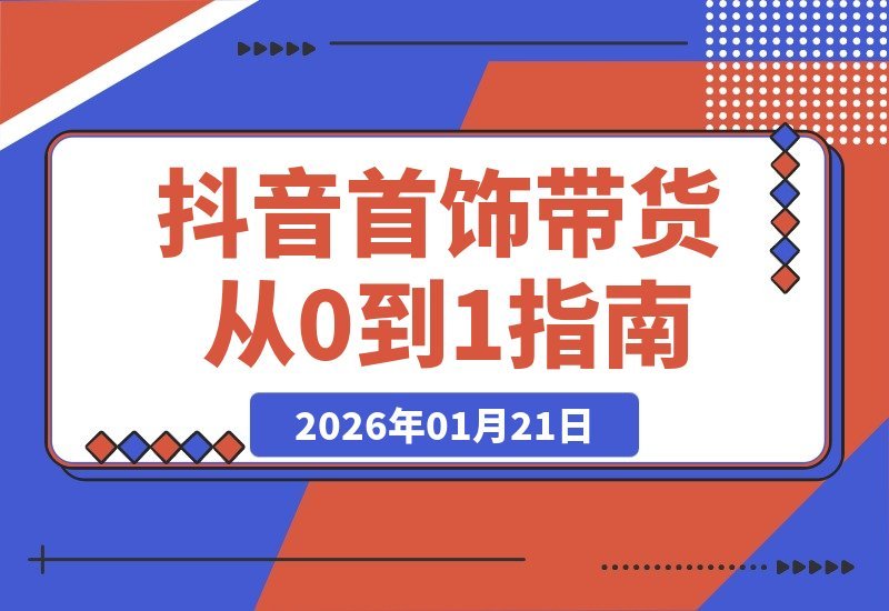 【2026.01.21】首饰带货零基础速成：抖音起号+AI创作+爆款选品，新手也能轻松爆单-小鲸副业资源库
