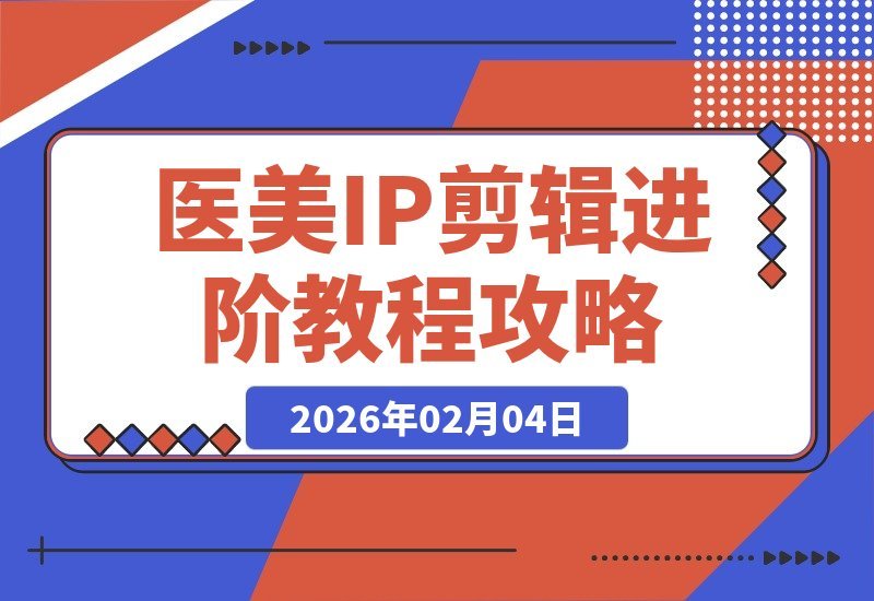 【2026.02.04】医美IP剪辑进阶课：拆解爆款案例，掌握质感方法论，让口播精准获客-小鲸副业资源库